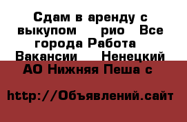 Сдам в аренду с выкупом kia рио - Все города Работа » Вакансии   . Ненецкий АО,Нижняя Пеша с.